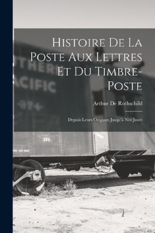 Histoire De La Poste Aux Lettres Et Du Timbre-Poste: Depuis Leurs Origines Jusqu'à Nos Jours by Arthur De Rothschild