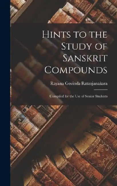 Hints to the Study of Sanskrit Compounds: Compiled for the Use of Senior Students by Rayana Govinda Ratanjanakara