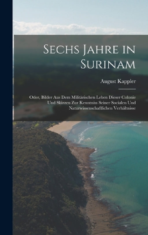 Sechs Jahre in Surinam: Oder, Bilder Aus Dem Militärischen Leben Dieser Colonie Und Skizzen Zur Kenntniss Seiner Socialen Und Naturwissenschaf by August Kappler