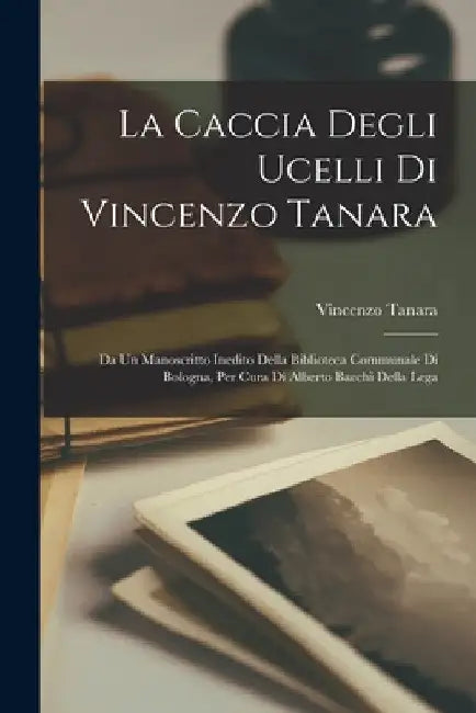 La Caccia Degli Ucelli Di Vincenzo Tanara: Da Un Manoscritto Inedito Della Biblioteca Communale Di Bologna, Per Cura Di Alberto Bacchi Della Lega by Vincenzo Tanara