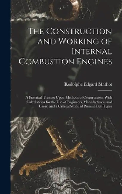 The Construction and Working of Internal Combustion Engines: A Practical Treatise Upon Methods of Construction, With Calculations for the Use of Engin by Rodolphe Edgard Mathot