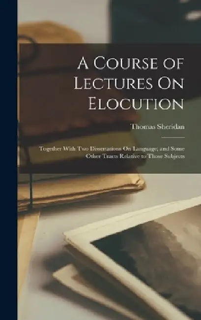 A Course of Lectures On Elocution: Together With Two Dissertations On Language; and Some Other Tracts Relative to Those Subjects by Thomas Sheridan