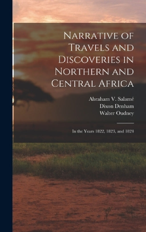 Narrative of Travels and Discoveries in Northern and Central Africa: In the Years 1822, 1823, and 1824 by Dixon Denham, Hugh Clapperton, Walter Oudney