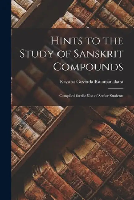 Hints to the Study of Sanskrit Compounds: Compiled for the Use of Senior Students by Rayana Govinda Ratanjanakara