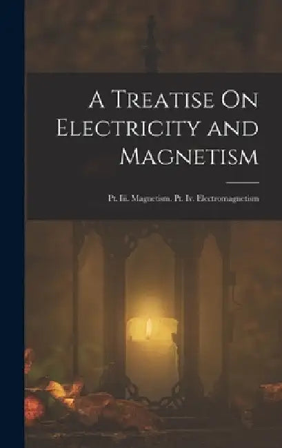 A Treatise On Electricity and Magnetism: Pt. Iii. Magnetism. Pt. Iv. Electromagnetism by Anonymous