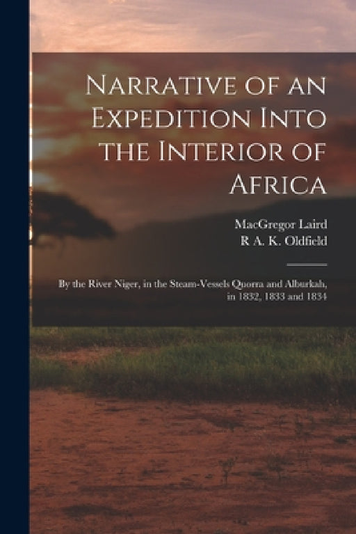 Narrative of an Expedition Into the Interior of Africa: By the River Niger, in the Steam-Vessels Quorra and Alburkah, in 1832, 1833 and 1834 by MacGregor Laird, R. A. K. Oldfield