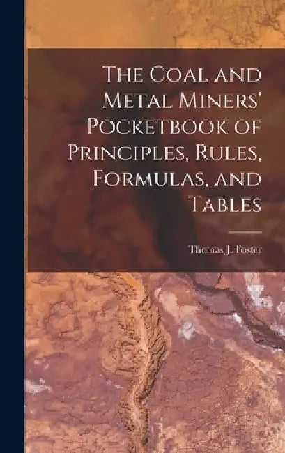 The Coal and Metal Miners' Pocketbook of Principles, Rules, Formulas, and Tables by Thomas J. Foster