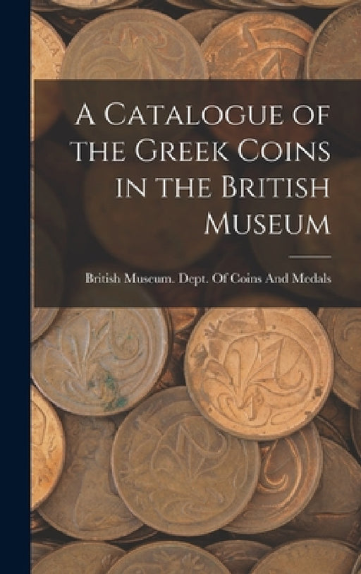 A Catalogue of the Greek Coins in the British Museum by British Museum Dept of Coins and Me