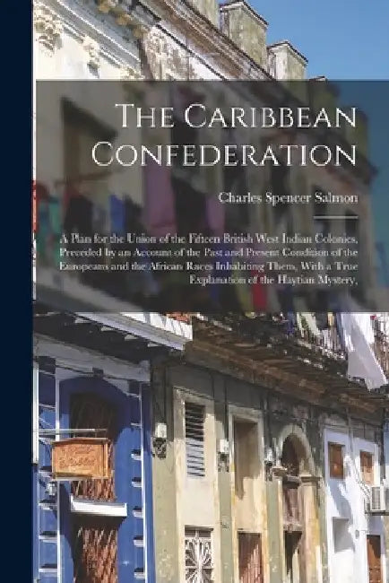 The Caribbean Confederation: A Plan for the Union of the Fifteen British West Indian Colonies, Preceded by an Account of the Past and Present Condi by Charles Spencer Salmon