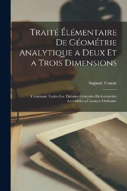 Traité Élémentaire De Géométrie Analytique a Deux Et a Trois Dimensions: Contenant Toutes Les Théories Générales De Géométire Accessibles a L'analyse by Auguste Comte