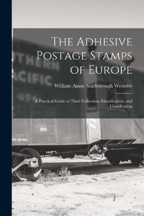 The Adhesive Postage Stamps of Europe: A Practical Guide to Their Collection, Identification, and Classification by William Amos Scarborough Westoby