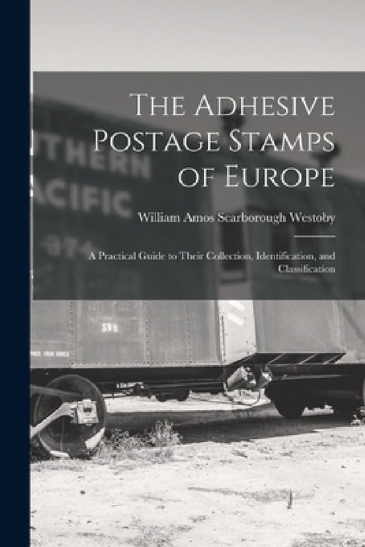 The Adhesive Postage Stamps of Europe: A Practical Guide to Their Collection, Identification, and Classification by William Amos Scarborough Westoby