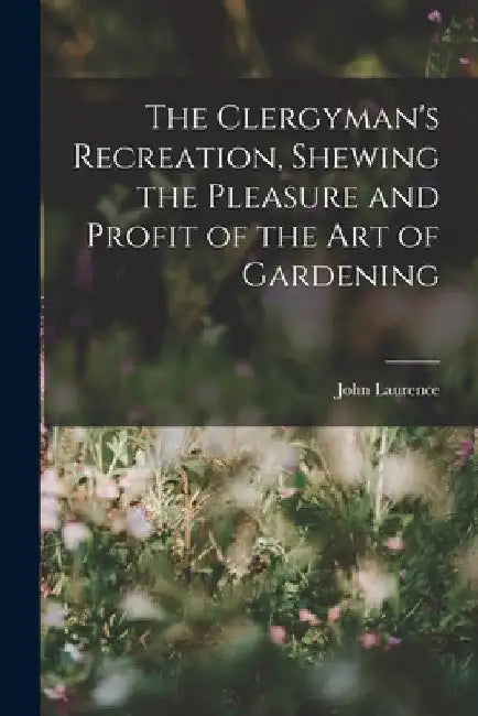 The Clergyman's Recreation, Shewing the Pleasure and Profit of the Art of Gardening by John Laurence