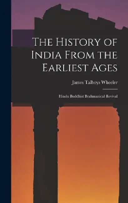 The History of India From the Earliest Ages: Hindu Buddhist Brahmanical Revival by James Talboys Wheeler