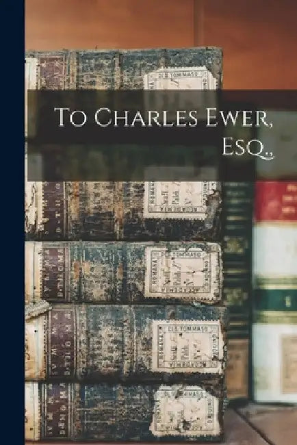 To Charles Ewer, Esq., by Anonymous