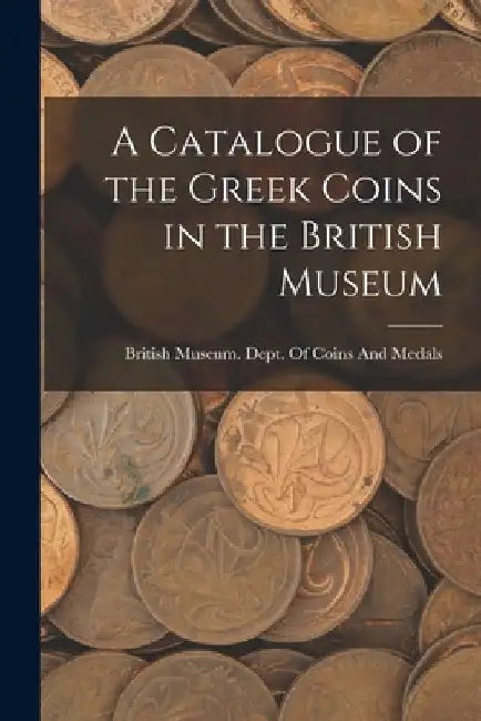 A Catalogue of the Greek Coins in the British Museum by British Museum Dept of Coins and Me