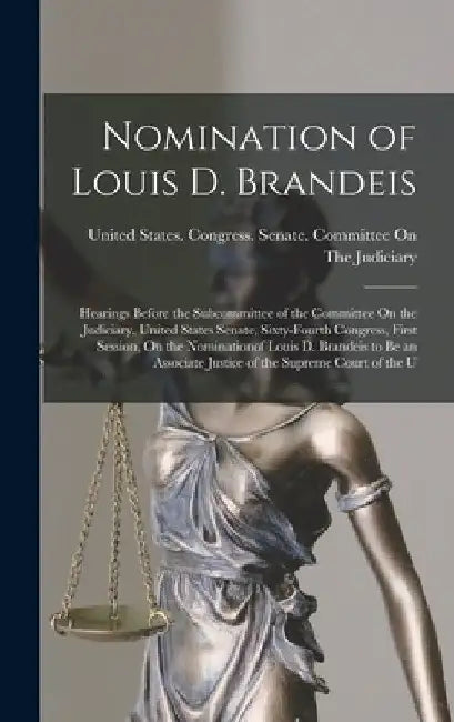 Nomination of Louis D. Brandeis: Hearings Before the Subcommittee of the Committee On the Judiciary, United States Senate, Sixty-Fourth Congress, Firs by United States Congress Senate Comm