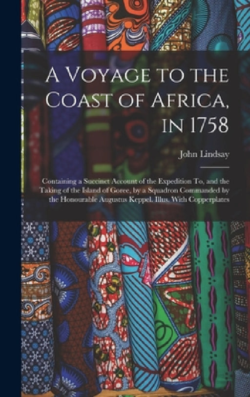 A Voyage to the Coast of Africa, in 1758: Containing a Succinct Account of the Expedition To, and the Taking of the Island of Goree, by a Squadron Com by John Lindsay