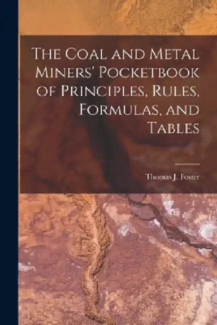 The Coal and Metal Miners' Pocketbook of Principles, Rules, Formulas, and Tables by Thomas J. Foster