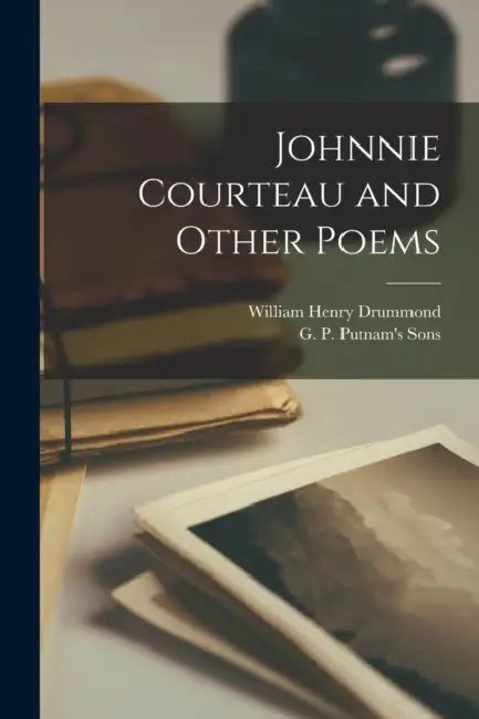Johnnie Courteau and Other Poems by William Henry Drummond, G P Putnam's Sons