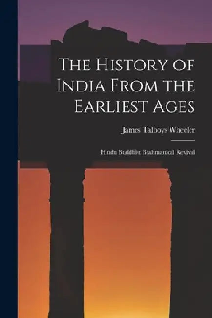 The History of India From the Earliest Ages: Hindu Buddhist Brahmanical Revival by James Talboys Wheeler