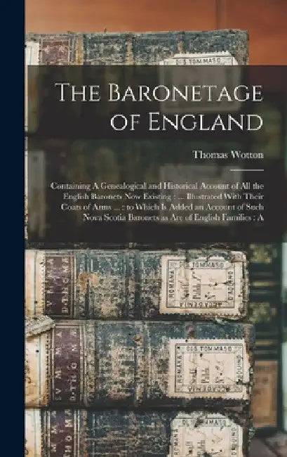 The Baronetage of England: Containing A Genealogical and Historical Account of all the English Baronets now Existing: ... Illustrated With Their by Thomas Wotton