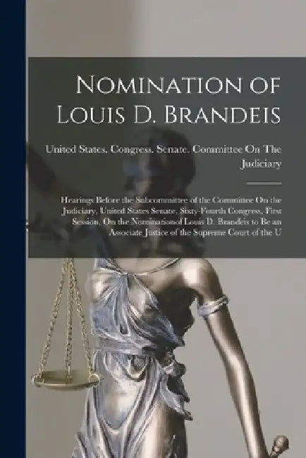 Nomination of Louis D. Brandeis: Hearings Before the Subcommittee of the Committee On the Judiciary, United States Senate, Sixty-Fourth Congress, Firs by United States Congress Senate Comm