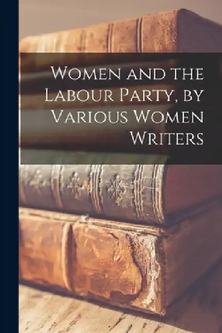 Women and the Labour Party, by Various Women Writers by Anonymous