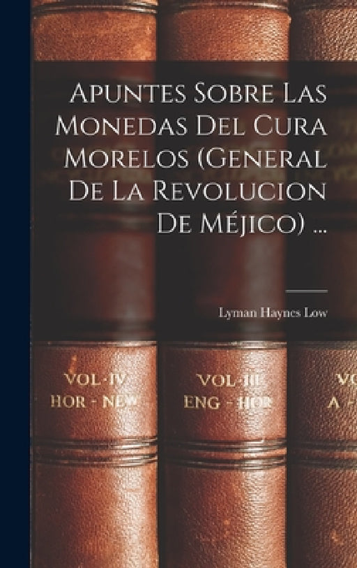 Apuntes Sobre Las Monedas Del Cura Morelos (General De La Revolucion De Méjico) ... by Lyman Haynes Low