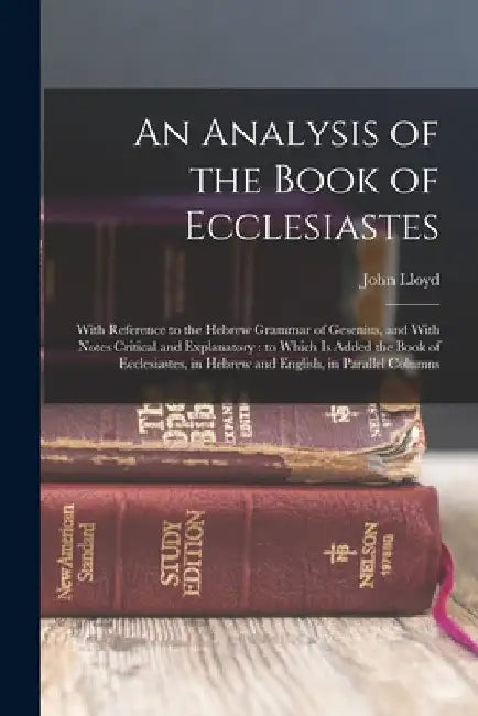 An Analysis of the Book of Ecclesiastes: With Reference to the Hebrew Grammar of Gesenius, and With Notes Critical and Explanatory: to Which is Added by John Lloyd