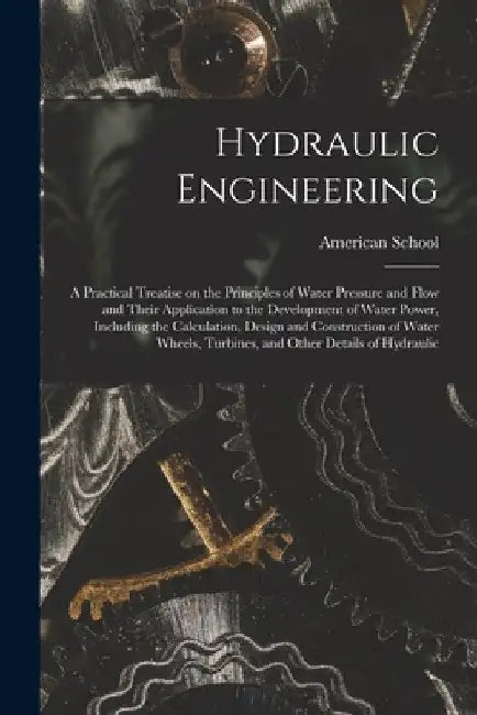 Hydraulic Engineering; a Practical Treatise on the Principles of Water Pressure and Flow and Their Application to the Development of Water Power, Incl by Chicago American School