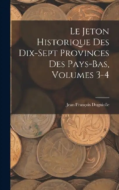 Le Jeton Historique Des Dix-Sept Provinces Des Pays-Bas, Volumes 3-4 by Jean François Dugniolle