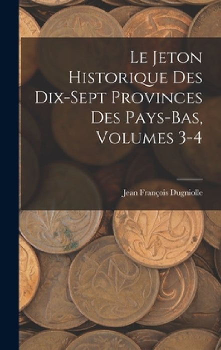 Le Jeton Historique Des Dix-Sept Provinces Des Pays-Bas, Volumes 3-4 by Jean François Dugniolle
