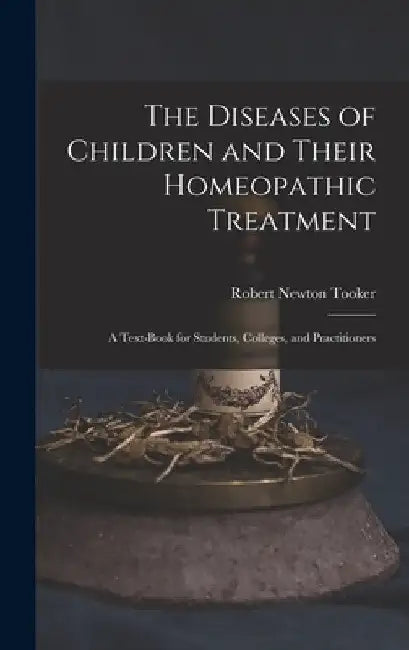The Diseases of Children and Their Homeopathic Treatment: A Text-Book for Students, Colleges, and Practitioners by Robert Newton Tooker