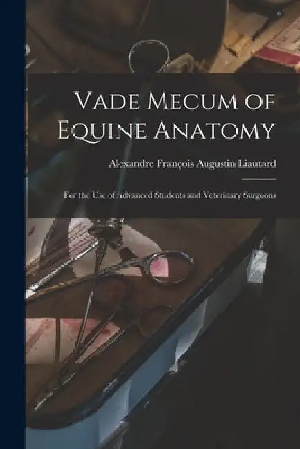 Vade Mecum of Equine Anatomy: For the use of Advanced Students and Veterinary Surgeons by Alexandre François Augustin Liautard