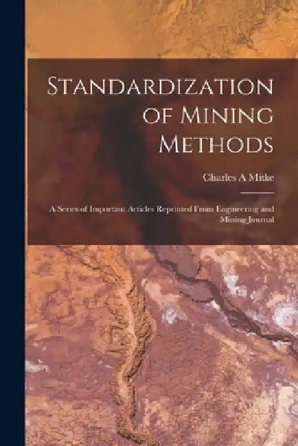 Standardization of Mining Methods; a Series of Important Articles Reprinted From Engineering and Mining Journal by Charles A. Mitke