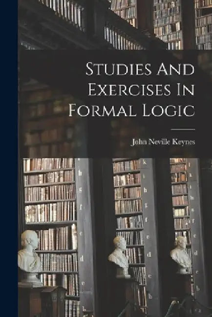 Studies And Exercises In Formal Logic by John Neville Keynes