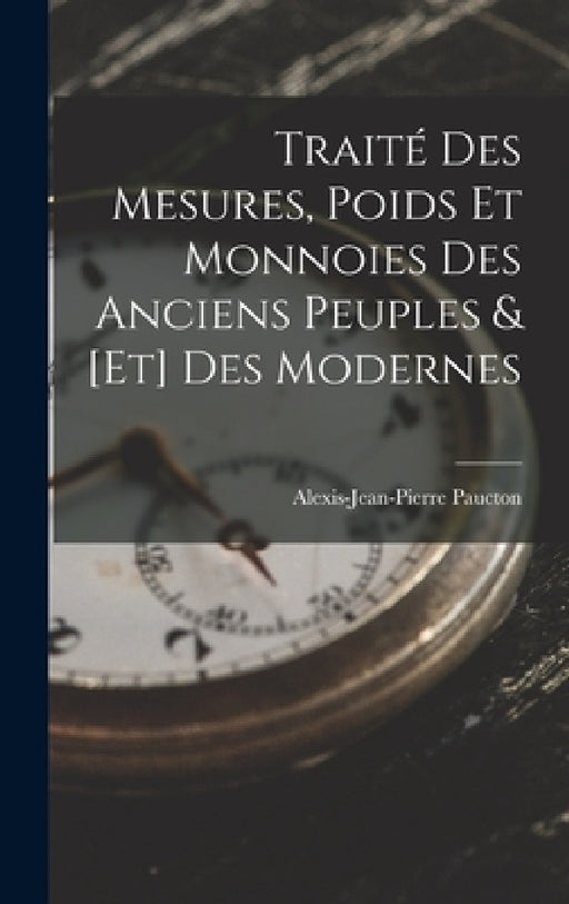 Traité Des Mesures, Poids Et Monnoies Des Anciens Peuples & [Et] Des Modernes by Alexis-Jean-Pierre Paucton