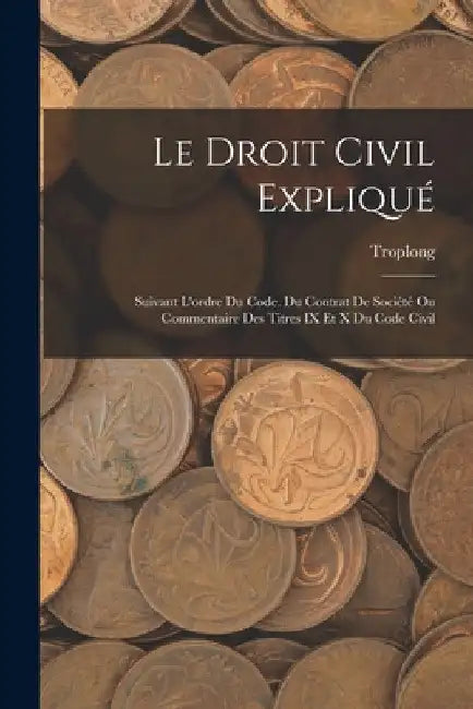 Le Droit Civil Expliqué: Suivant L'ordre Du Code. Du Contrat De Société Ou Commentaire Des Titres IX Et X Du Code Civil by Troplong