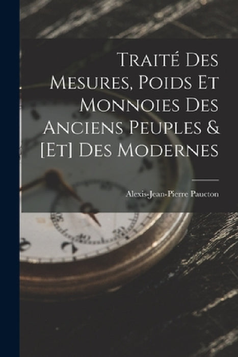 Traité Des Mesures, Poids Et Monnoies Des Anciens Peuples & [Et] Des Modernes by Alexis-Jean-Pierre Paucton
