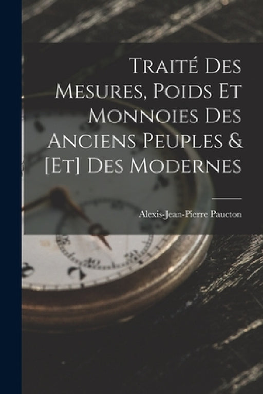 Traité Des Mesures, Poids Et Monnoies Des Anciens Peuples & [Et] Des Modernes by Alexis-Jean-Pierre Paucton