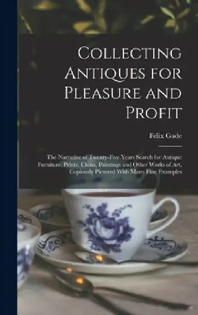 Collecting Antiques for Pleasure and Profit; the Narrative of Twenty-five Years Search for Antique Furniture, Prints, China, Paintings and Other Works by Felix Gade
