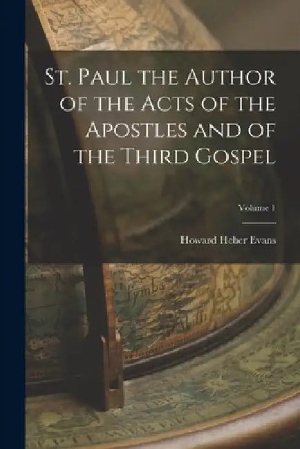 St. Paul the Author of the Acts of the Apostles and of the Third Gospel; Volume 1 by Howard Heber Evans