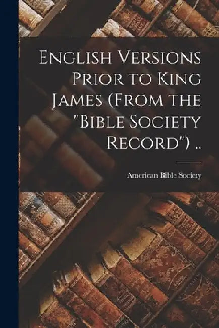 English Versions Prior to King James (From the "Bible Society Record") .. by American Bible Society