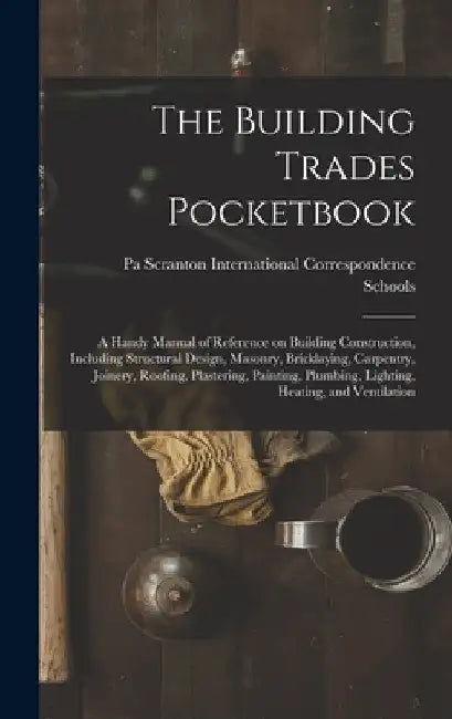 The Building Trades Pocketbook; a Handy Manual of Reference on Building Construction, Including Structural Design, Masonry, Bricklaying, Carpentry, Jo by International Correspondence Schools
