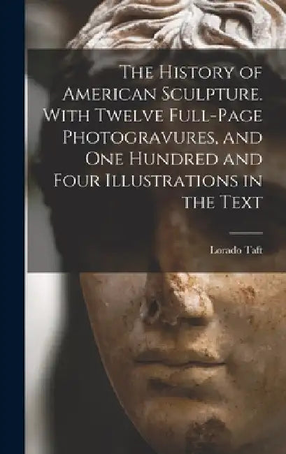 The History of American Sculpture. With Twelve Full-page Photogravures, and one Hundred and Four Illustrations in the Text by Lorado Taft