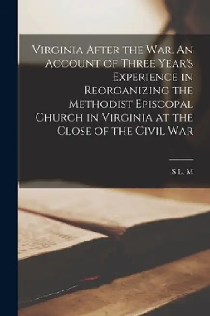Virginia After the war. An Account of Three Year's Experience in Reorganizing the Methodist Episcopal Church in Virginia at the Close of the Civil War by S. L. M. B. 1812 Conser