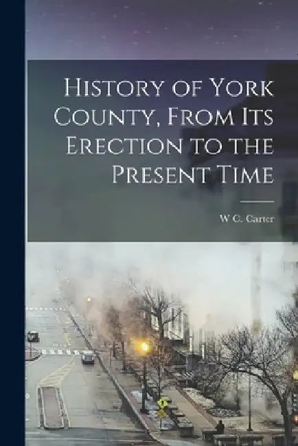 History of York County, From its Erection to the Present Time by W. C. Carter