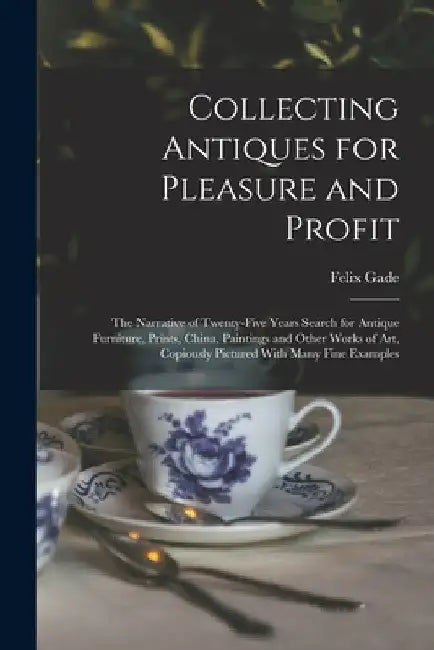 Collecting Antiques for Pleasure and Profit; the Narrative of Twenty-five Years Search for Antique Furniture, Prints, China, Paintings and Other Works by Felix Gade