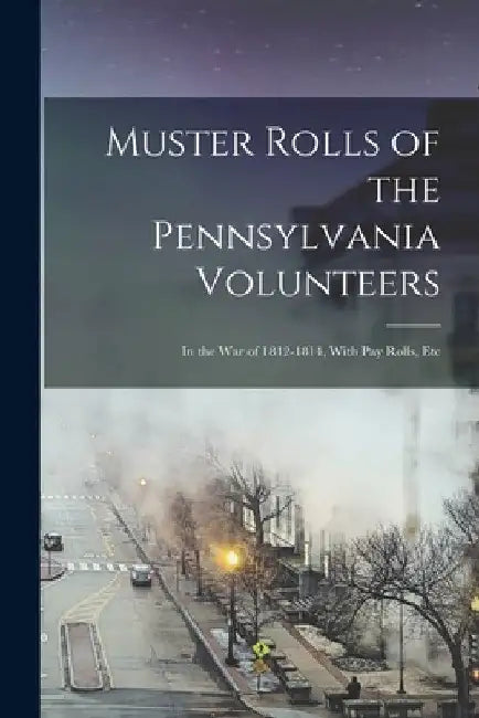 Muster Rolls of the Pennsylvania Volunteers: In the War of 1812-1814, With Pay Rolls, Etc by Anonymous